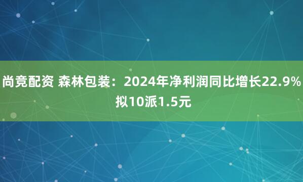 尚竞配资 森林包装：2024年净利润同比增长22.9% 拟10派1.5元