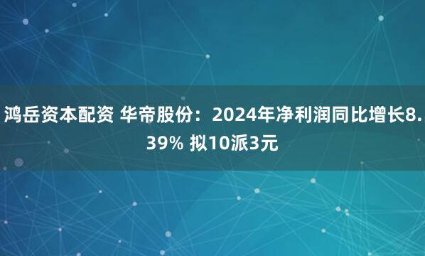 鸿岳资本配资 华帝股份：2024年净利润同比增长8.39% 拟10派3元