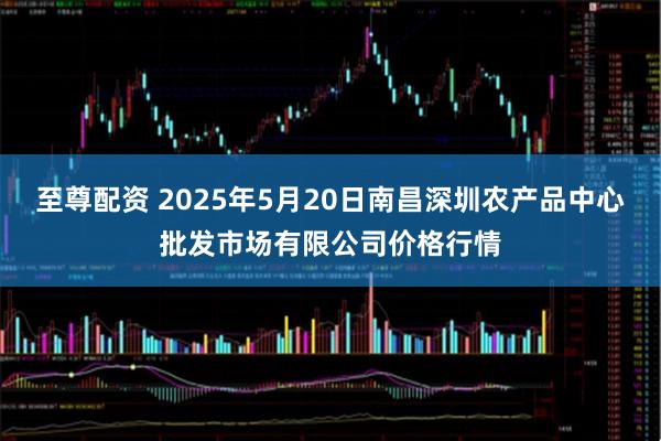 至尊配资 2025年5月20日南昌深圳农产品中心批发市场有限公司价格行情