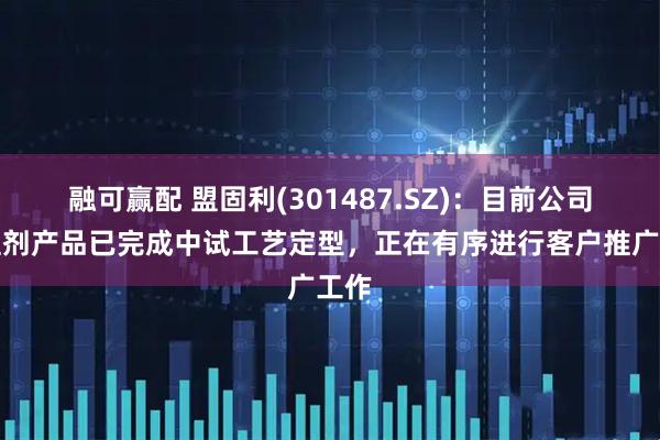 融可赢配 盟固利(301487.SZ)：目前公司补锂剂产品已完成中试工艺定型，正在有序进行客户推广工作