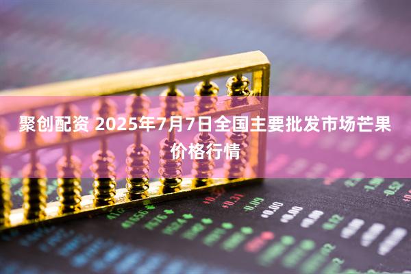 聚创配资 2025年7月7日全国主要批发市场芒果价格行情
