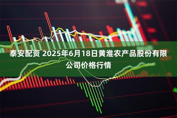 泰安配资 2025年6月18日黄淮农产品股份有限公司价格行情