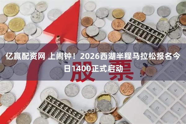 亿赢配资网 上闹钟!2026西湖半程马拉松报名今日1400正式启动