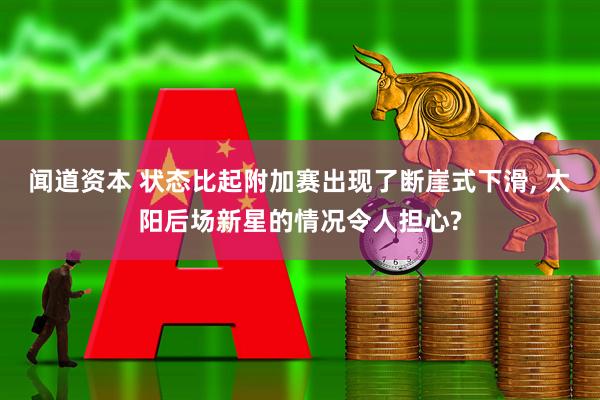 闻道资本 状态比起附加赛出现了断崖式下滑, 太阳后场新星的情况令人担心?